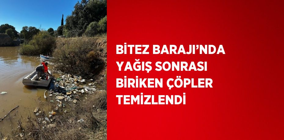 BİTEZ BARAJI’NDA YAĞIŞ SONRASI BİRİKEN ÇÖPLER TEMİZLENDİ