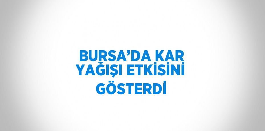 BURSA’DA KAR YAĞIŞI ETKİSİNİ GÖSTERDİ