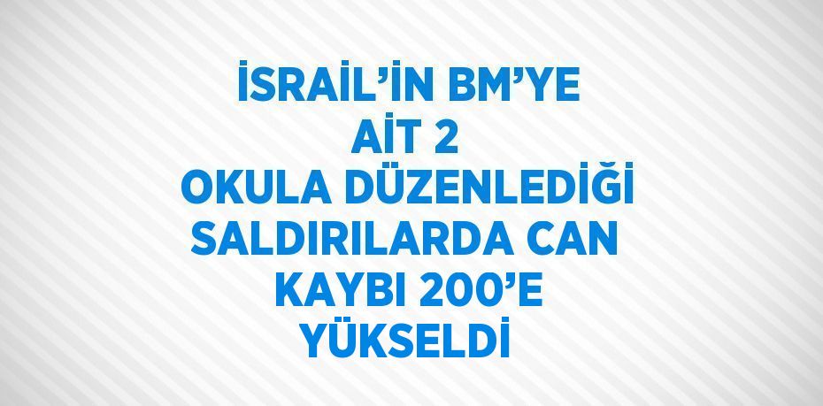 İSRAİL’İN BM’YE AİT 2 OKULA DÜZENLEDİĞİ SALDIRILARDA CAN KAYBI 200’E YÜKSELDİ