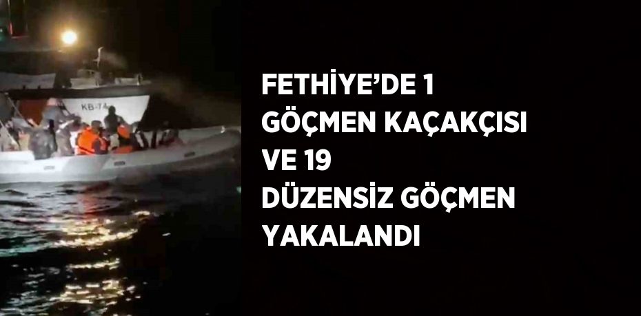 FETHİYE’DE 1 GÖÇMEN KAÇAKÇISI VE 19 DÜZENSİZ GÖÇMEN YAKALANDI