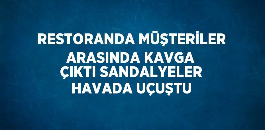 RESTORANDA MÜŞTERİLER ARASINDA KAVGA ÇIKTI SANDALYELER HAVADA UÇUŞTU