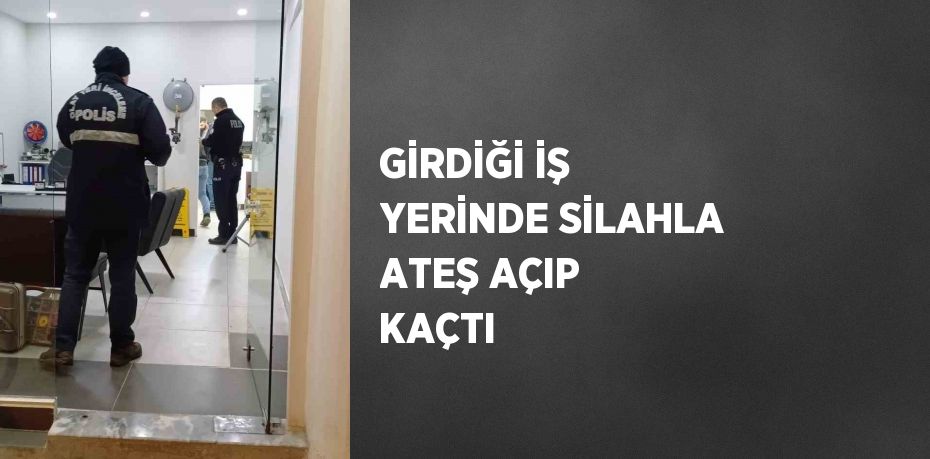 GİRDİĞİ İŞ YERİNDE SİLAHLA ATEŞ AÇIP KAÇTI