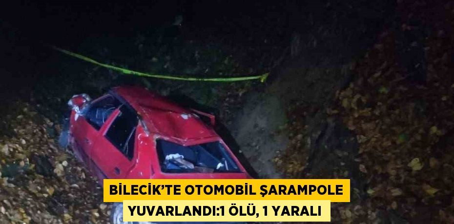 BİLECİK’TE OTOMOBİL ŞARAMPOLE YUVARLANDI:1 ÖLÜ, 1 YARALI