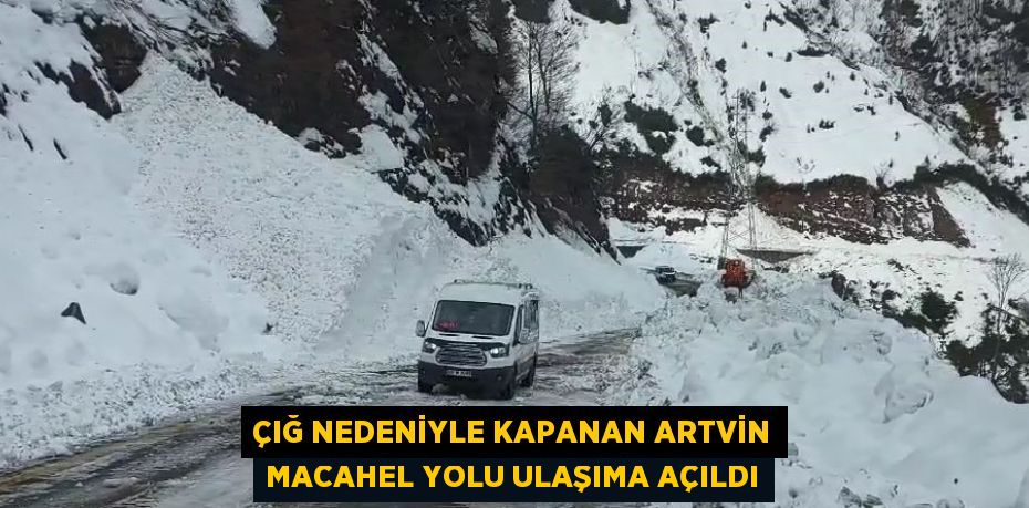 ÇIĞ NEDENİYLE KAPANAN ARTVİN MACAHEL YOLU ULAŞIMA AÇILDI