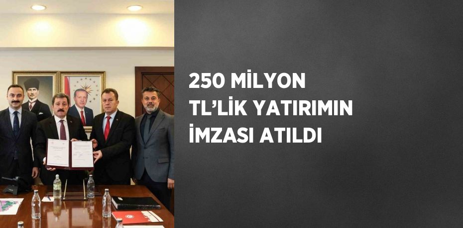 250 MİLYON TL’LİK YATIRIMIN İMZASI ATILDI