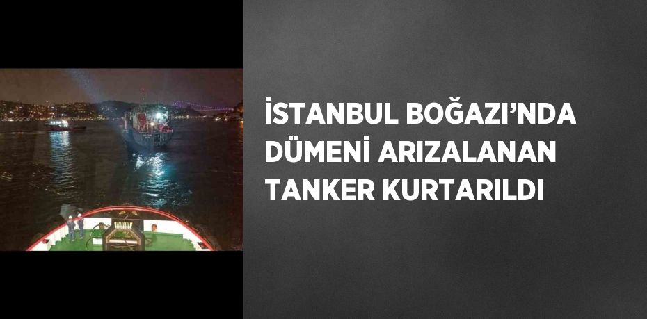 İSTANBUL BOĞAZI’NDA DÜMENİ ARIZALANAN TANKER KURTARILDI