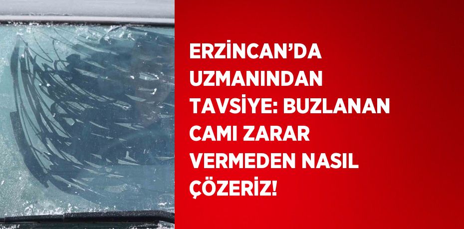 ERZİNCAN’DA UZMANINDAN TAVSİYE: BUZLANAN CAMI ZARAR VERMEDEN NASIL ÇÖZERİZ!