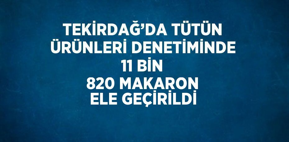 TEKİRDAĞ’DA TÜTÜN ÜRÜNLERİ DENETİMİNDE 11 BİN 820 MAKARON ELE GEÇİRİLDİ