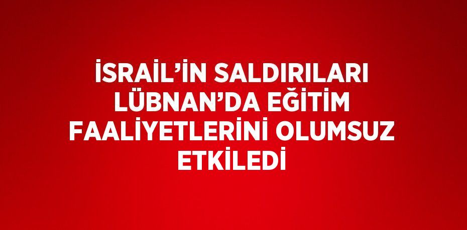 İSRAİL’İN SALDIRILARI LÜBNAN’DA EĞİTİM FAALİYETLERİNİ OLUMSUZ ETKİLEDİ