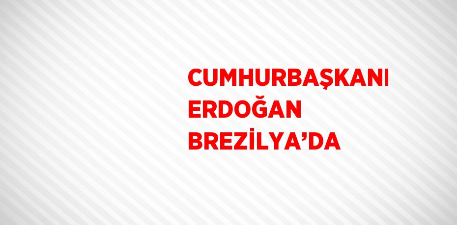 CUMHURBAŞKANI ERDOĞAN BREZİLYA’DA