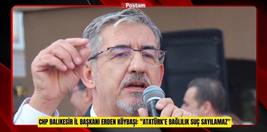 CHP Balıkesir İl Başkanı Erden Köybaşı: &quot;Atatürk’e Bağlılık Suç Sayılamaz&quot;