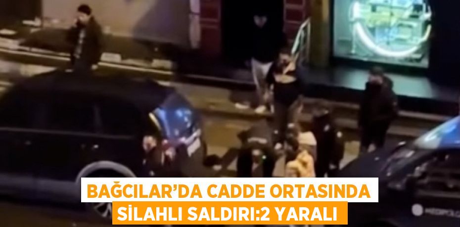 BAĞCILAR’DA CADDE ORTASINDA SİLAHLI SALDIRI:2 YARALI