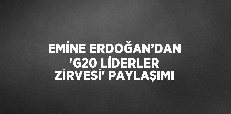 EMİNE ERDOĞAN’DAN 'G20 LİDERLER ZİRVESİ' PAYLAŞIMI