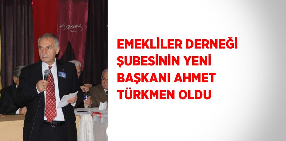 EMEKLİLER DERNEĞİ ŞUBESİNİN YENİ BAŞKANI AHMET TÜRKMEN OLDU