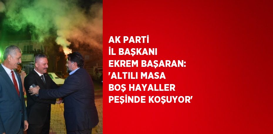 AK PARTİ İL BAŞKANI EKREM BAŞARAN: 'ALTILI MASA BOŞ HAYALLER PEŞİNDE KOŞUYOR'