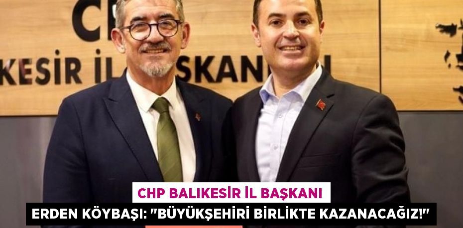 CHP Balıkesir İl Başkanı Erden Köybaşı: &quot;Büyükşehiri Birlikte Kazanacağız!&quot;