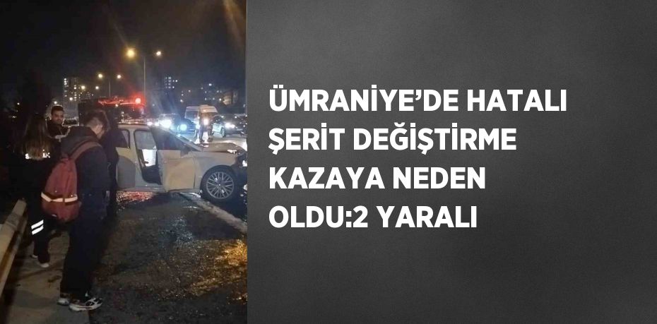 ÜMRANİYE’DE HATALI ŞERİT DEĞİŞTİRME KAZAYA NEDEN OLDU:2 YARALI