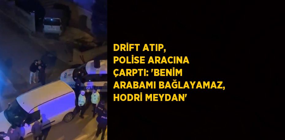 DRİFT ATIP, POLİSE ARACINA ÇARPTI: 'BENİM ARABAMI BAĞLAYAMAZ, HODRİ MEYDAN'