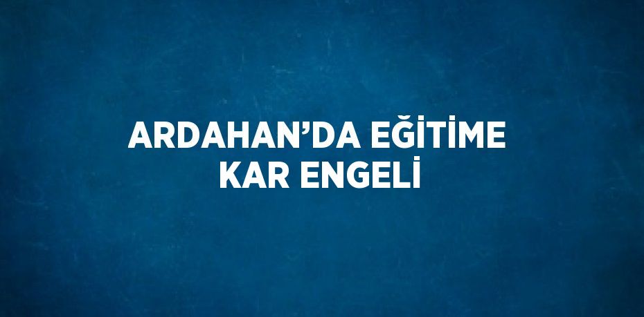 ARDAHAN’DA EĞİTİME KAR ENGELİ