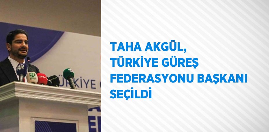 TAHA AKGÜL, TÜRKİYE GÜREŞ FEDERASYONU BAŞKANI SEÇİLDİ