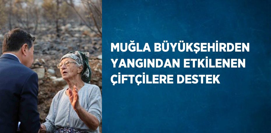 MUĞLA BÜYÜKŞEHİRDEN YANGINDAN ETKİLENEN ÇİFTÇİLERE DESTEK