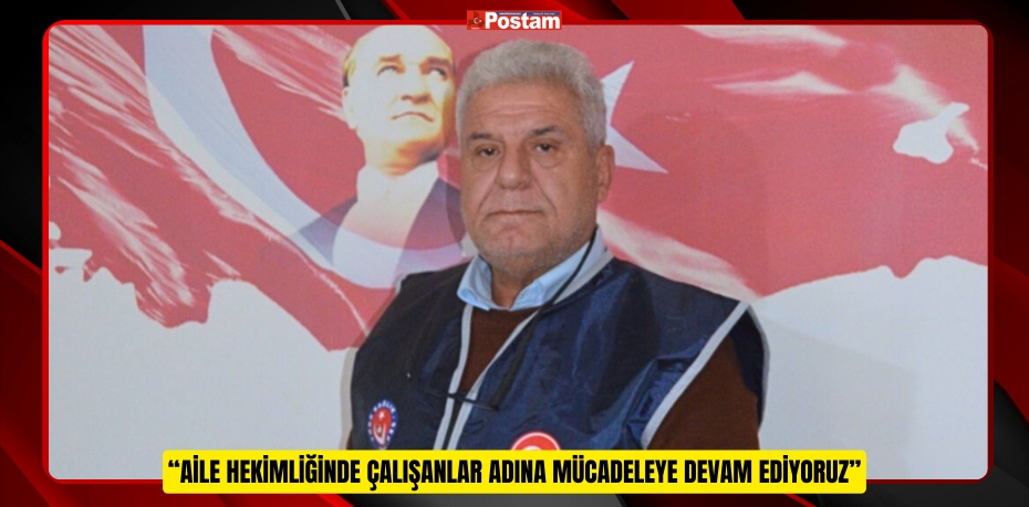 “AİLE HEKİMLİĞİNDE ÇALIŞANLAR ADINA MÜCADELEYE DEVAM EDİYORUZ”