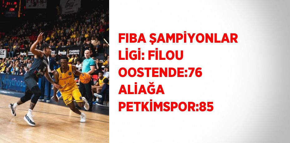 FIBA ŞAMPİYONLAR LİGİ: FİLOU OOSTENDE:76  ALİAĞA PETKİMSPOR:85