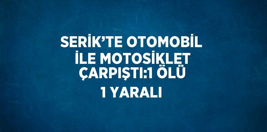 SERİK’TE OTOMOBİL İLE MOTOSİKLET ÇARPIŞTI:1 ÖLÜ 1 YARALI