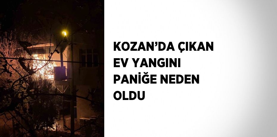 KOZAN’DA ÇIKAN EV YANGINI PANİĞE NEDEN OLDU