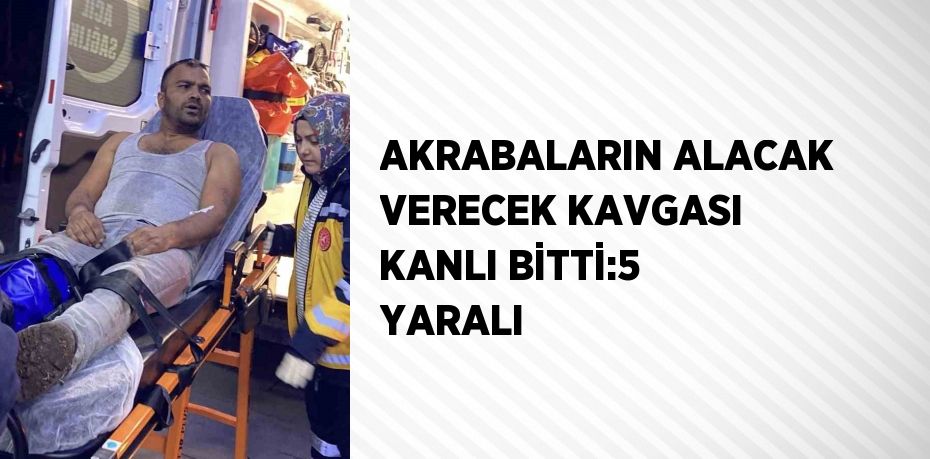 AKRABALARIN ALACAK VERECEK KAVGASI KANLI BİTTİ:5 YARALI