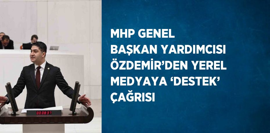 MHP GENEL BAŞKAN YARDIMCISI ÖZDEMİR’DEN YEREL MEDYAYA ‘DESTEK’ ÇAĞRISI