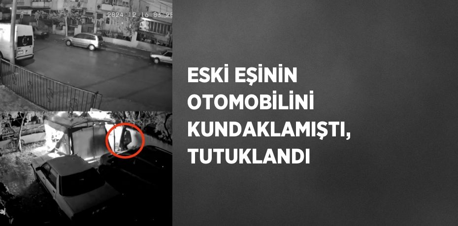 ESKİ EŞİNİN OTOMOBİLİNİ KUNDAKLAMIŞTI, TUTUKLANDI