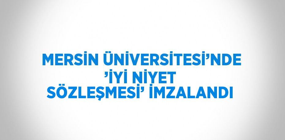 MERSİN ÜNİVERSİTESİ’NDE ’İYİ NİYET SÖZLEŞMESİ’ İMZALANDI