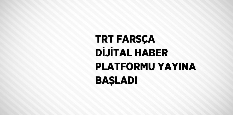 TRT FARSÇA DİJİTAL HABER PLATFORMU YAYINA BAŞLADI