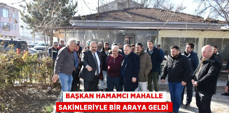 BAŞKAN HAMAMCI MAHALLE SAKİNLERİYLE BİR ARAYA GELDİ