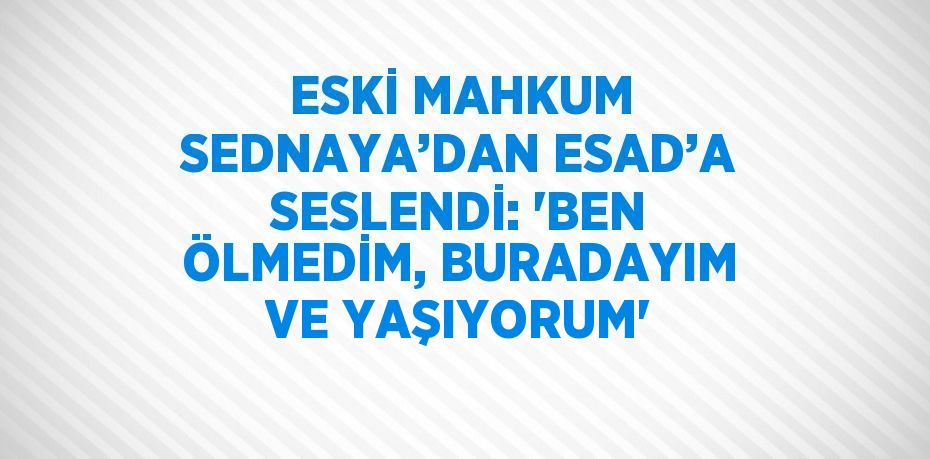 ESKİ MAHKUM SEDNAYA’DAN ESAD’A SESLENDİ: 'BEN ÖLMEDİM, BURADAYIM VE YAŞIYORUM'