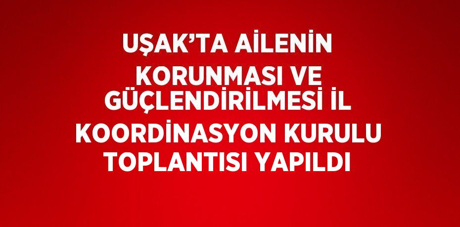 UŞAK’TA AİLENİN KORUNMASI VE GÜÇLENDİRİLMESİ İL KOORDİNASYON KURULU TOPLANTISI YAPILDI