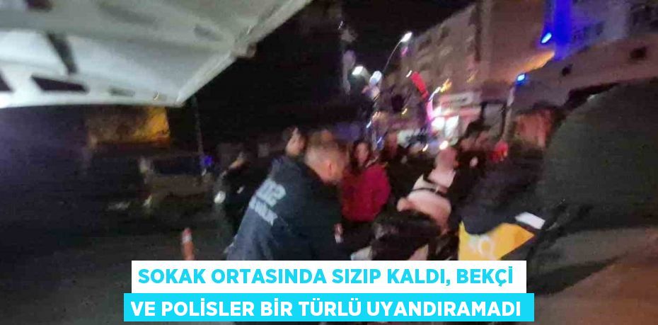 SOKAK ORTASINDA SIZIP KALDI, BEKÇİ VE POLİSLER BİR TÜRLÜ UYANDIRAMADI