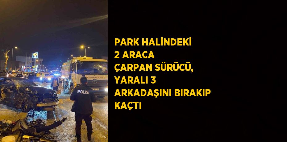 PARK HALİNDEKİ 2 ARACA ÇARPAN SÜRÜCÜ, YARALI 3 ARKADAŞINI BIRAKIP KAÇTI