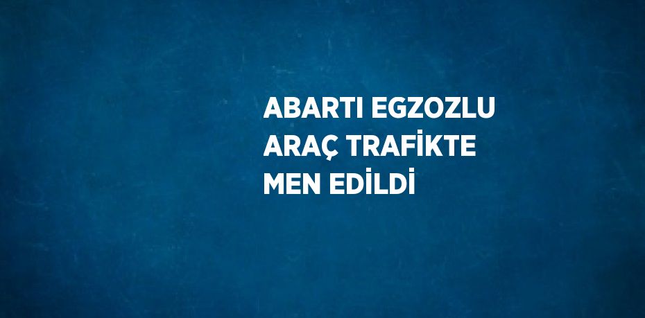 ABARTI EGZOZLU ARAÇ TRAFİKTE MEN EDİLDİ