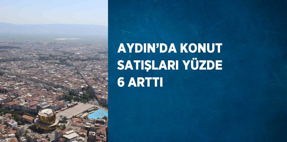 AYDIN’DA KONUT SATIŞLARI YÜZDE 6 ARTTI