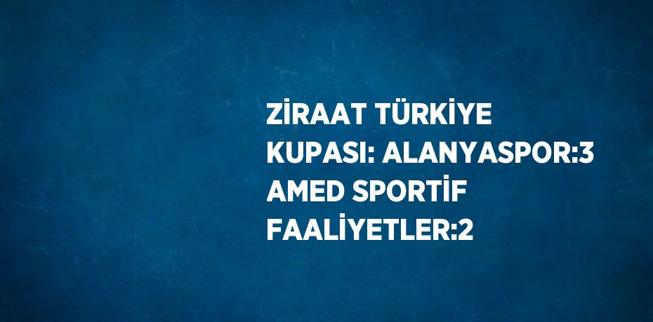 ZİRAAT TÜRKİYE KUPASI: ALANYASPOR:3 AMED SPORTİF FAALİYETLER:2