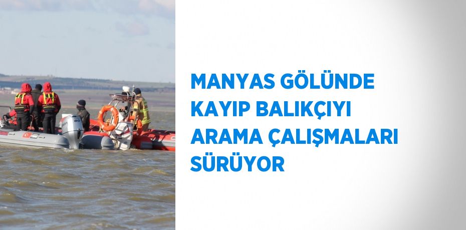 MANYAS GÖLÜNDE KAYIP BALIKÇIYI ARAMA ÇALIŞMALARI SÜRÜYOR