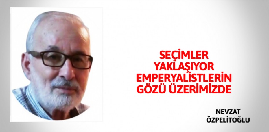 SEÇİMLER YAKLAŞIYOR EMPERYALİSTLERİN GÖZÜ ÜZERİMİZDE