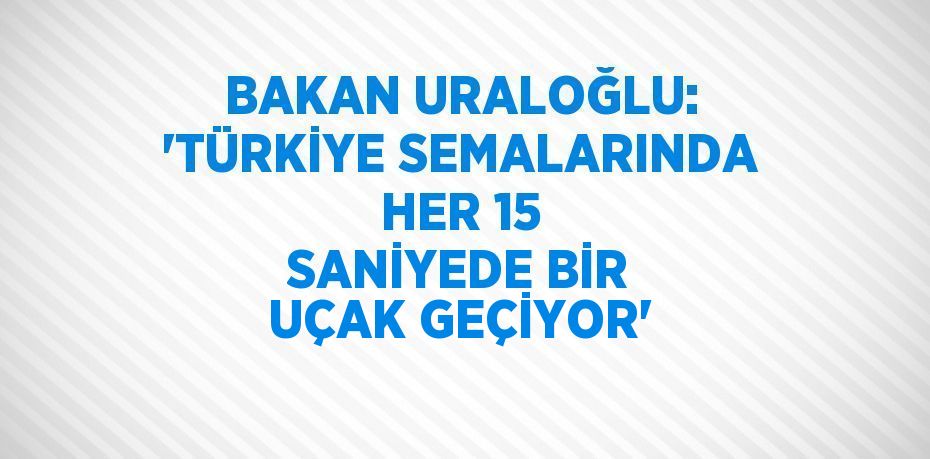 BAKAN URALOĞLU: 'TÜRKİYE SEMALARINDA HER 15 SANİYEDE BİR UÇAK GEÇİYOR'