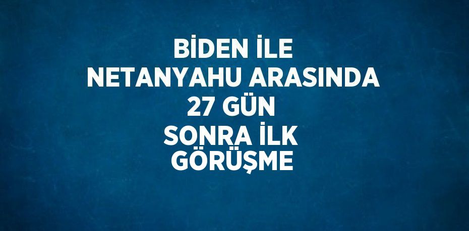 BİDEN İLE NETANYAHU ARASINDA 27 GÜN SONRA İLK GÖRÜŞME