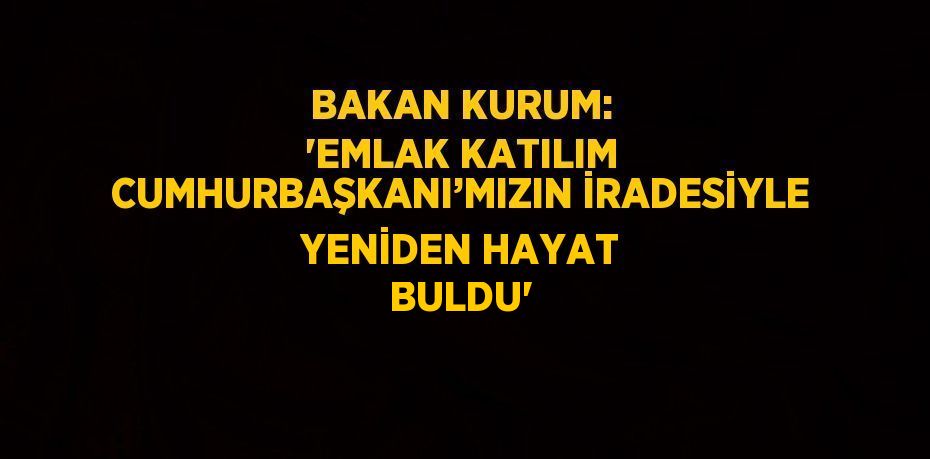 BAKAN KURUM: 'EMLAK KATILIM CUMHURBAŞKANI’MIZIN İRADESİYLE YENİDEN HAYAT BULDU'