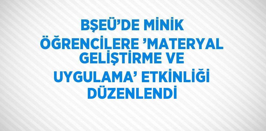 BŞEÜ’DE MİNİK ÖĞRENCİLERE ’MATERYAL GELİŞTİRME VE UYGULAMA’ ETKİNLİĞİ DÜZENLENDİ