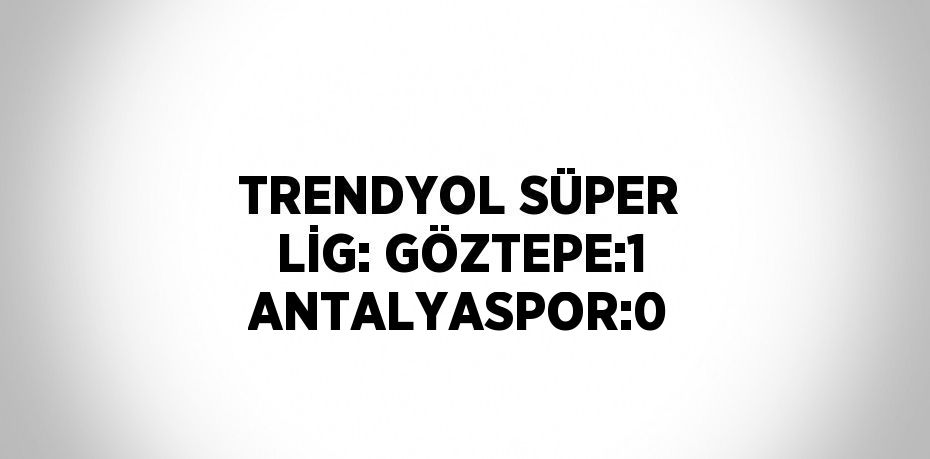 TRENDYOL SÜPER LİG: GÖZTEPE:1 ANTALYASPOR:0