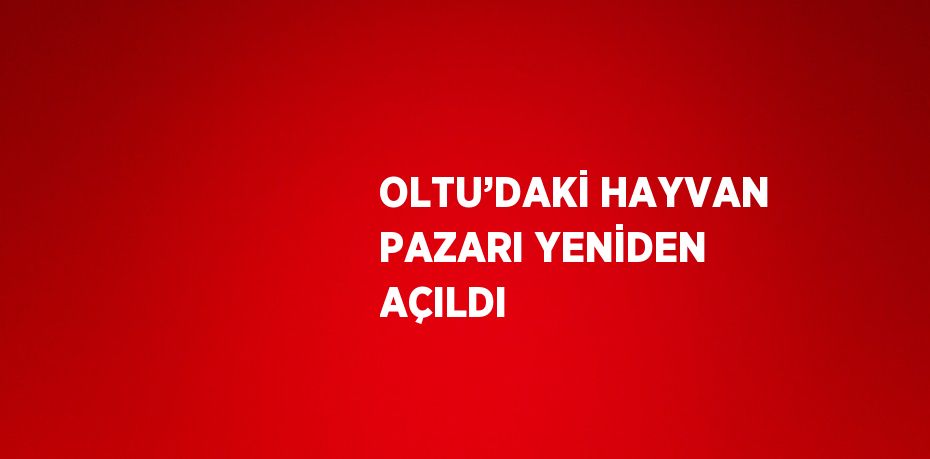 OLTU’DAKİ HAYVAN PAZARI YENİDEN AÇILDI